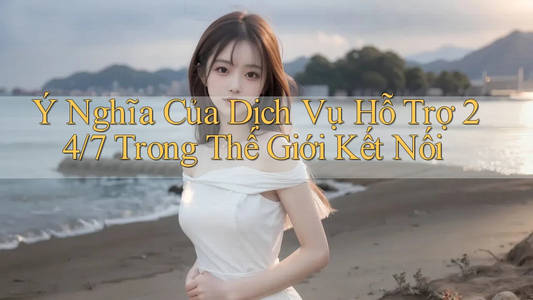 Ý Nghĩa Của Dịch Vụ Hỗ Trợ 24/7 Trong Thế Giới Kết Nối