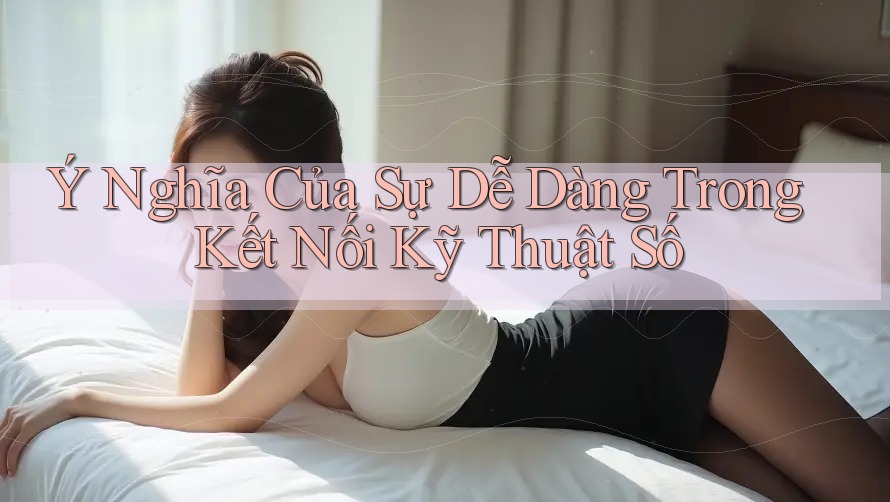 Ý Nghĩa Của Sự Dễ Dàng Trong Kết Nối Kỹ Thuật Số