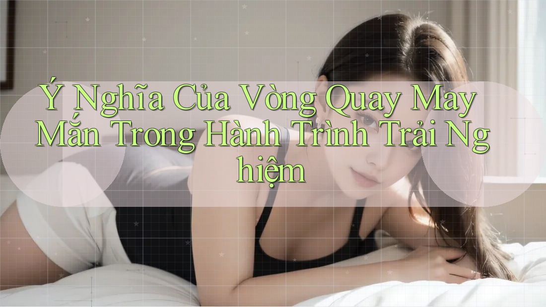 Ý Nghĩa Của Vòng Quay May Mắn Trong Hành Trình Trải Nghiệm